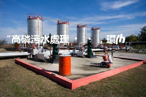 “高磷污水處理，環(huán)保先鋒，守護(hù)碧水藍(lán)天！”